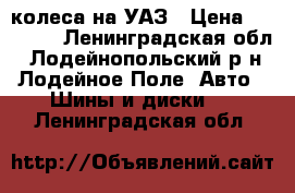 колеса на УАЗ › Цена ­ 15 000 - Ленинградская обл., Лодейнопольский р-н, Лодейное Поле  Авто » Шины и диски   . Ленинградская обл.